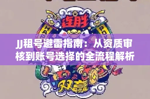 JJ租号避雷指南：从资质审核到账号选择的全流程解析！捕鱼经典账号有何独特差异？