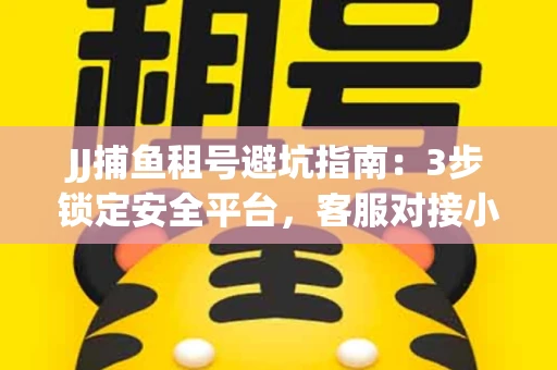 JJ捕鱼租号避坑指南：3步锁定安全平台，客服对接小技巧全公开