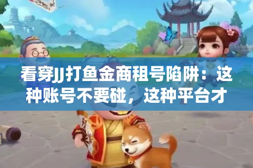 看穿JJ打鱼金商租号陷阱：这种账号不要碰，这种平台才靠谱